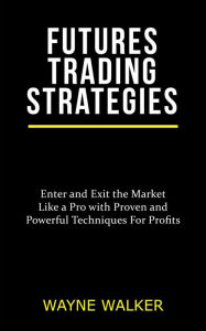 Futures Trading Strategies: Enter and Exit the Market Like a Pro with Proven and Powerful Techniques For Profits