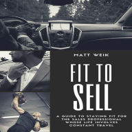 Fit to Sell: A Guide to Staying Fit for the Sales Professional Whose Life Involves Constant Travel