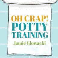 Oh Crap! Potty Training: Everything Modern Parents Need to Know to Do It Once and Do It Right