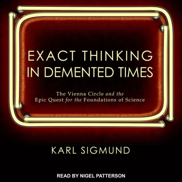 Exact Thinking in Demented Times: The Vienna Circle and the Epic Quest for the Foundations of Science