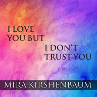 I Love You But I Don't Trust You: The Complete Guide to Restoring Trust in Your Relationship