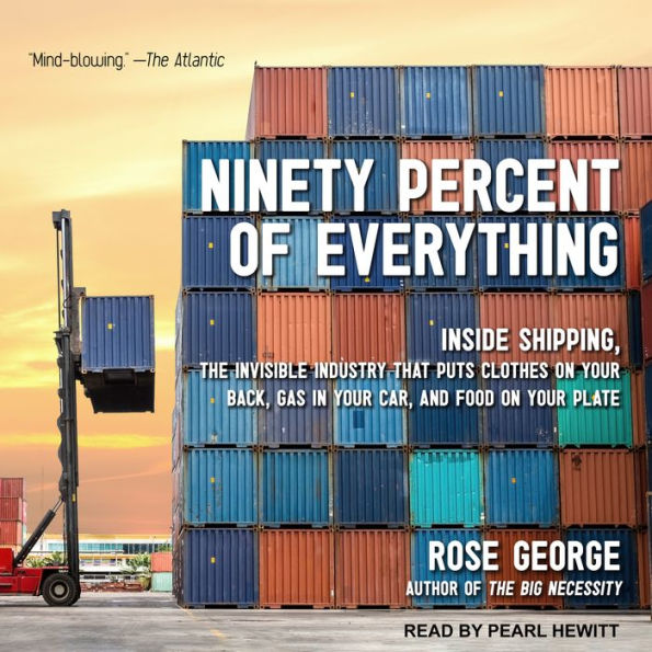 Ninety Percent of Everything: Inside Shipping, the Invisible Industry That Puts Clothes on Your Back, Gas in Your Car, and Food on Your Plate