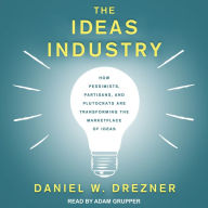 The Ideas Industry: How Pessimists, Partisans, and Plutocrats are Transforming the Marketplace of Ideas