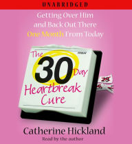 The 30-Day Heartbreak Cure: Getting Over Him and Back Out There One Month From Today