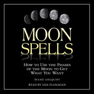 Moon Spells : How To Use The Phases Of The Moon To Get What You Want