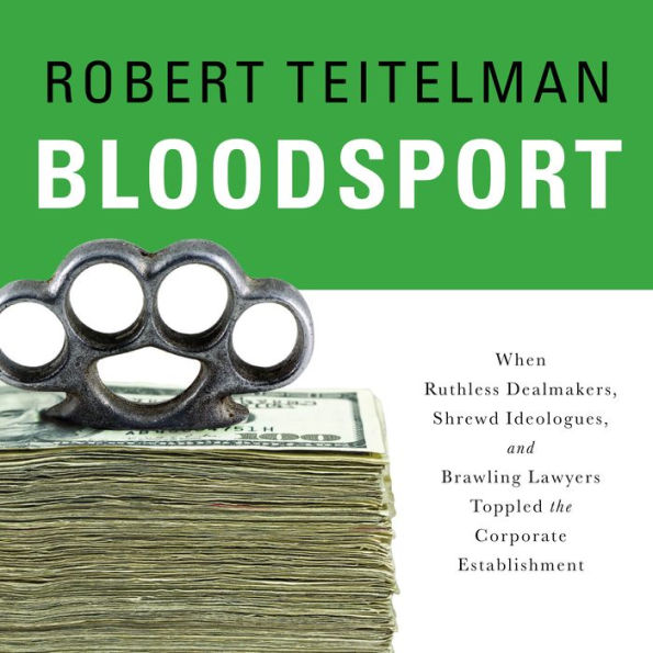 Bloodsport: When Ruthless Dealmakers, Shrewd Ideologues, and Brawling Lawyers Toppled the Corporate Establishment