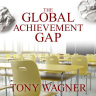 The Global Achievement Gap: Why Even Our Best Schools Don't Teach the New Survival Skills our Children Need---and What We Can Do About it