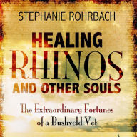 Healing Rhinos and Other Souls: The Extraordinary Fortunes of a Bushveld Vet