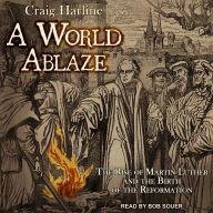 A World Ablaze: The Rise of Martin Luther and the Birth of the Reformation