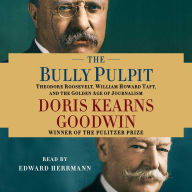 The Bully Pulpit : Theodore Roosevelt, William Howard Taft, and the Golden Age of Journalism (Abridged)