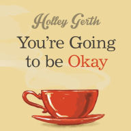 You're Going to Be Okay: Encouraging Truth Your Heart Needs to Hear, Especially on the Hard Days