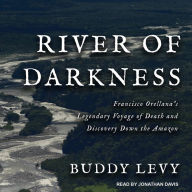 River of Darkness: Francisco Orellana's Legendary Voyage of Death and Discovery Down the Amazon