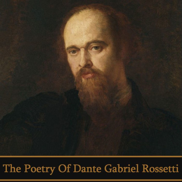 The Poetry of Dante Gabriel Rossetti: Renowned poet and painter who founded the Pre-Raphaelite Brotherhood and influenced the Aesthetic movement