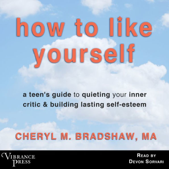 How to Like Yourself: A Teen's Guide to Quieting Your Inner Critic & Building Lasting Self-esteem