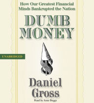 Dumb Money : How Our Greatest Financial Minds Bankrupted the Nation