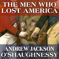 The Men Who Lost America: British Leadership, the American Revolution and the Fate of the Empire