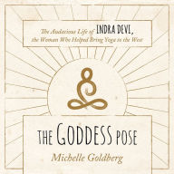 The Goddess Pose: The Audacious Life of Indra Devi, the Woman Who Helped Bring Yoga to the West