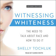 Witnessing Whiteness: The Need to Talk About Race and How to Do It Second Edition