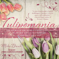 Tulipomania: The Story of the World's Most Coveted Flower & the Extraordinary Passions It Aroused