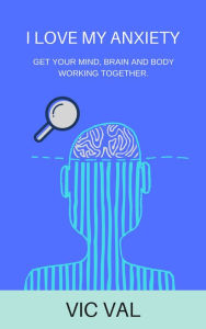 I Love My Anxiety: Get your Mind, Brain, and Body Working together.