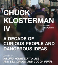 Chuck Klosterman IV: A Decade of Curious People and Dangerous Ideas (Abridged)