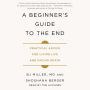 A Beginner's Guide to the End: Practical Advice for Living Life and Facing Death