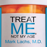 Treat Me, Not My Age: A Doctor's Guide to Getting the Best Care as You or a Loved One Gets Older