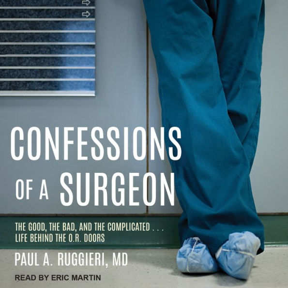 Confessions of a Surgeon: The Good, the Bad, and the Complicated...Life Behind the O.R. Doors