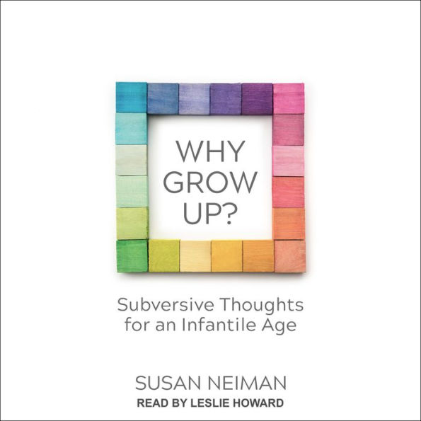 Why Grow Up?: Subversive Thoughts for an Infantile Age