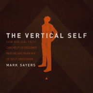 The Vertical Self : How Biblical Faith Can Help Us Discover Who We Are in an Age of Self Obsession