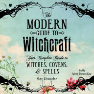 The Modern Guide to Witchcraft : Your Complete Guide to Witches, Covens, and Spells