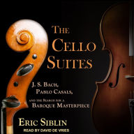 The Cello Suites: J. S. Bach, Pablo Casals, and the Search for a Baroque Masterpiece