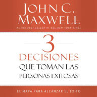 3 Decisiones que toman las personas exitosas : El mapa para alcanzar el éxito