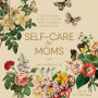 Self-Care for Moms: 150+ Real Ways to Care for Yourself While Caring for Everyone Else