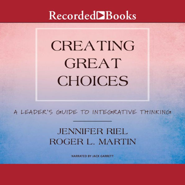 Creating Great Choices: A Leader's Guide to Integrative Thinking