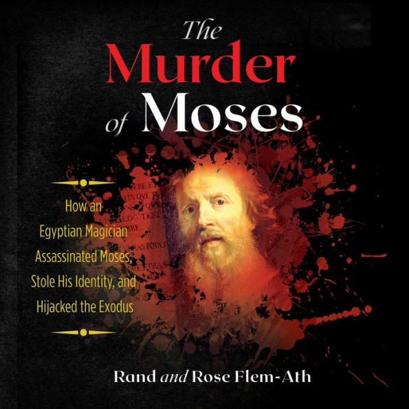 The Murder of Moses: How an Egyptian Magician Assassinated Moses, Stole His Identity, and Hijacked the Exodus