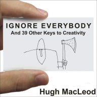 Ignore Everybody: And 39 Other Keys to Creativity