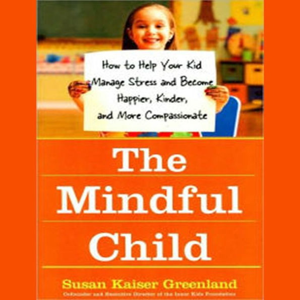 The Mindful Child: How to Help Your Kid Manage Stress and Become Happier, Kinder, and More Compassionate