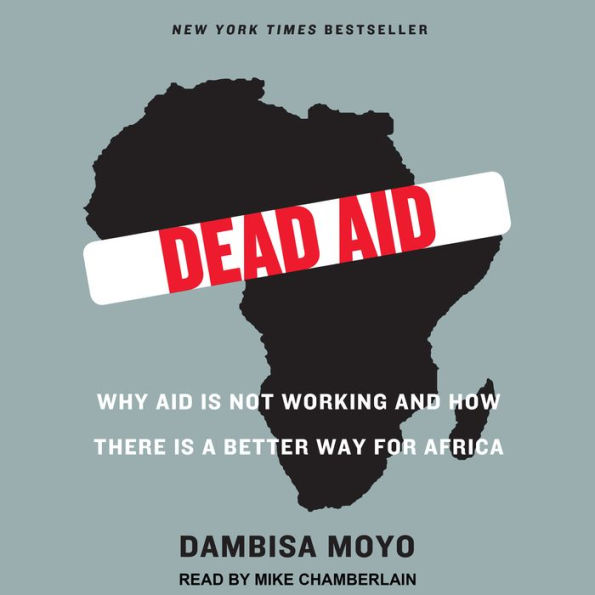 Dead Aid: Why Aid Is Not Working and How There Is a Better Way for Africa