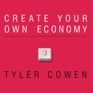 Create Your Own Economy: The Path to Prosperity in a Disordered World