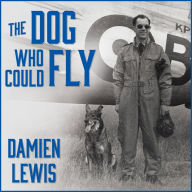 The Dog Who Could Fly: The Incredible True Story of a WWII Airman and the Four-legged Hero Who Flew at His Side
