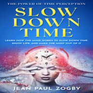 The Power of Time Perception: Control the Speed of Time to Slow Down Aging, Live a Long Life, and Make Every Second Count