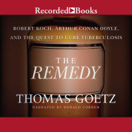 The Remedy: Robert Koch, Arthur Conan Doyle, and the Quest to Cure Tuberculosis