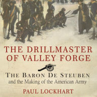 The Drillmaster of Valley Forge: The Baron De Steuben and the Making of the American Army