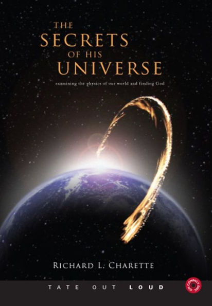 The Secrets of His Universe : Examining the Physics of Our World and Finding God