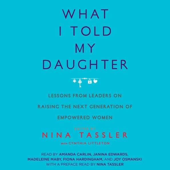 What I Told My Daughter: Lessons from Leaders on Raising the Next Generation of Empowered Women