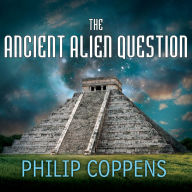 The Ancient Alien Question: A New Inquiry Into the Existence, Evidence, and Influence of Ancient Visitors