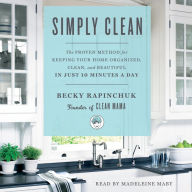 Simply Clean: The Proven Method for Keeping Your Home Organized, Clean, and Beautiful in Just 10 Minutes a Day