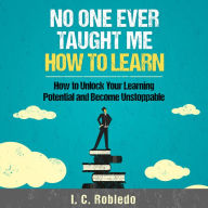 No One Ever Taught Me How to Learn: How to Unlock Your Learning Potential and Become Unstoppable