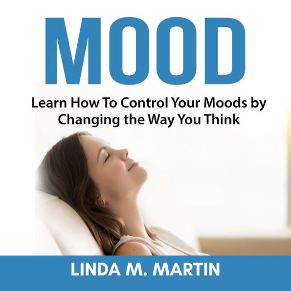 Mood : Learn How To Control Your Moods by Changing the Way You Think